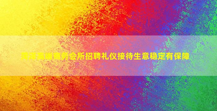菏泽高端商务会所招聘礼仪接待生意稳定有保障